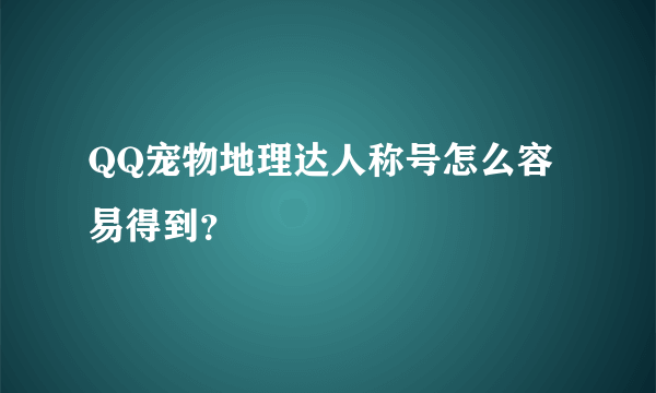 QQ宠物地理达人称号怎么容易得到？