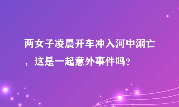 两女子凌晨开车冲入河中溺亡，这是一起意外事件吗？