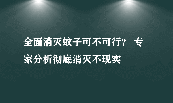 全面消灭蚊子可不可行？ 专家分析彻底消灭不现实