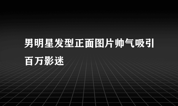 男明星发型正面图片帅气吸引百万影迷