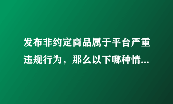 发布非约定商品属于平台严重违规行为，那么以下哪种情况属于发布非约定商品（）