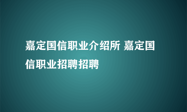 嘉定国信职业介绍所 嘉定国信职业招聘招聘