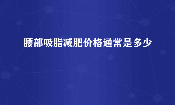 腰部吸脂减肥价格通常是多少