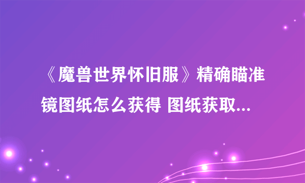 《魔兽世界怀旧服》精确瞄准镜图纸怎么获得 图纸获取方法分享