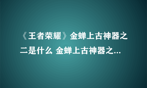 《王者荣耀》金蝉上古神器之二是什么 金蝉上古神器之二答案介绍