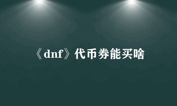 《dnf》代币券能买啥