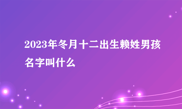 2023年冬月十二出生赖姓男孩名字叫什么