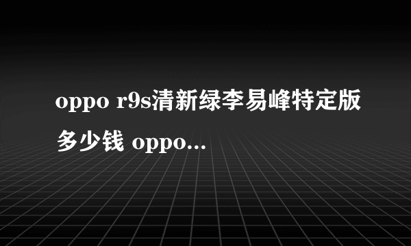 oppo r9s清新绿李易峰特定版多少钱 oppo r9s清新绿上市时间