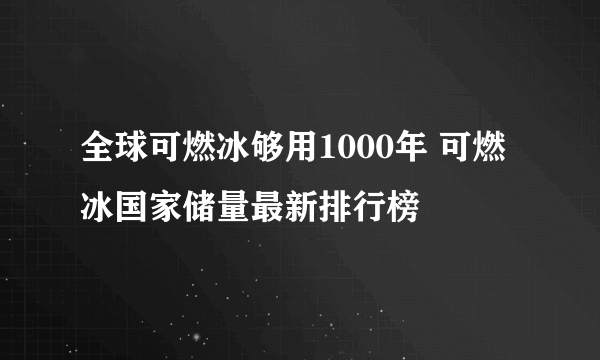 全球可燃冰够用1000年 可燃冰国家储量最新排行榜