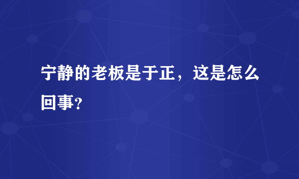 宁静的老板是于正，这是怎么回事？