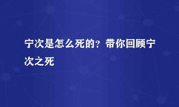 宁次是怎么死的？带你回顾宁次之死