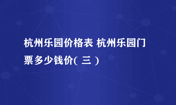 杭州乐园价格表 杭州乐园门票多少钱价( 三 )