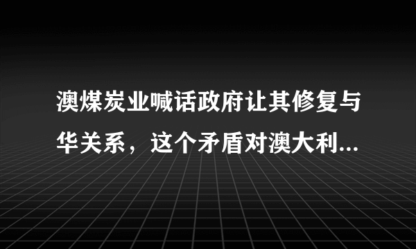 澳煤炭业喊话政府让其修复与华关系，这个矛盾对澳大利亚造成了多大的影响？