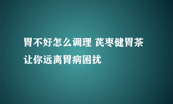 胃不好怎么调理 芪枣健胃茶让你远离胃病困扰