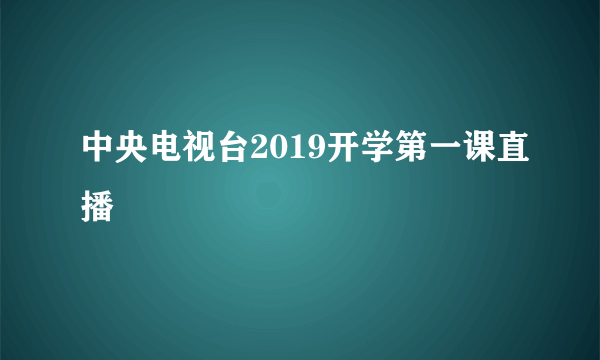 中央电视台2019开学第一课直播