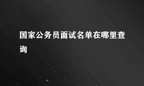 国家公务员面试名单在哪里查询