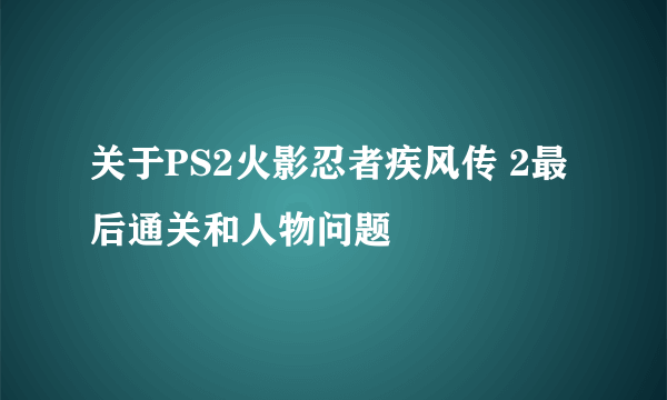 关于PS2火影忍者疾风传 2最后通关和人物问题