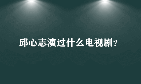 邱心志演过什么电视剧？