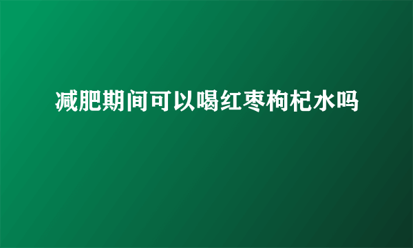 减肥期间可以喝红枣枸杞水吗