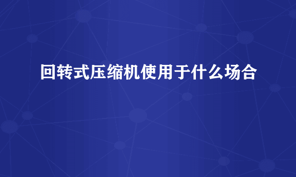 回转式压缩机使用于什么场合