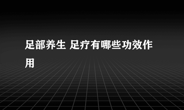 足部养生 足疗有哪些功效作用