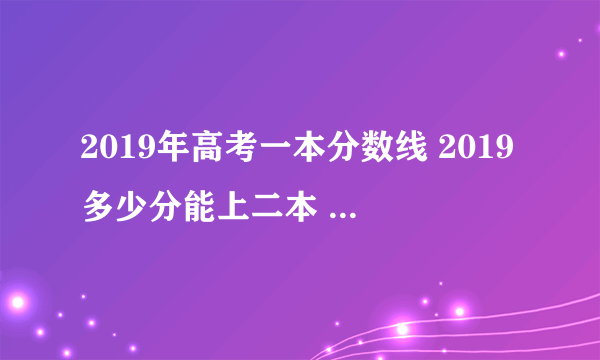 2019年高考一本分数线 2019多少分能上二本 2019各省高考录取分数线汇总