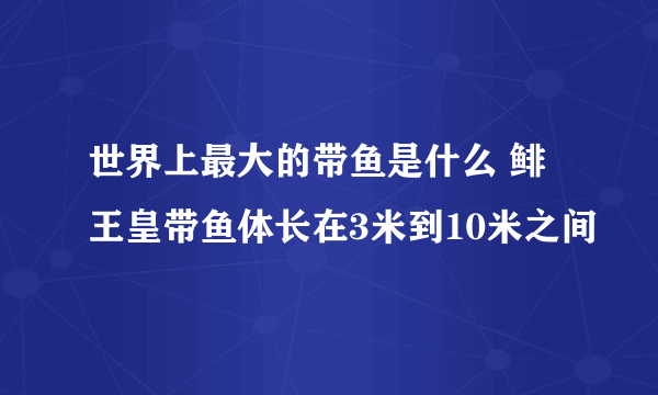 世界上最大的带鱼是什么 鲱王皇带鱼体长在3米到10米之间