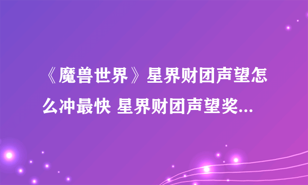 《魔兽世界》星界财团声望怎么冲最快 星界财团声望奖励及速刷攻略