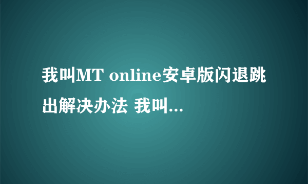 我叫MT online安卓版闪退跳出解决办法 我叫MT闪退跳出怎么办