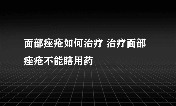 面部痤疮如何治疗 治疗面部痤疮不能瞎用药