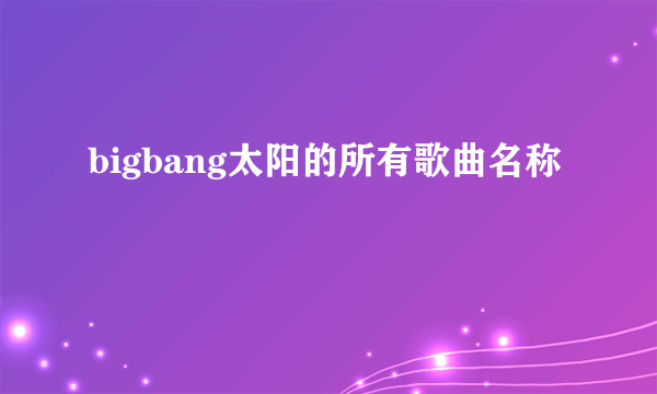 bigbang太阳的所有歌曲名称