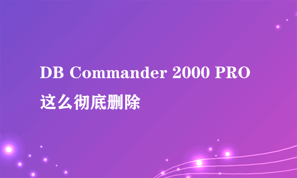 DB Commander 2000 PRO这么彻底删除