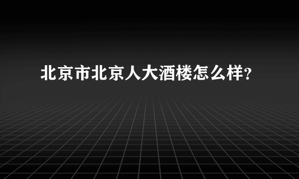 北京市北京人大酒楼怎么样？