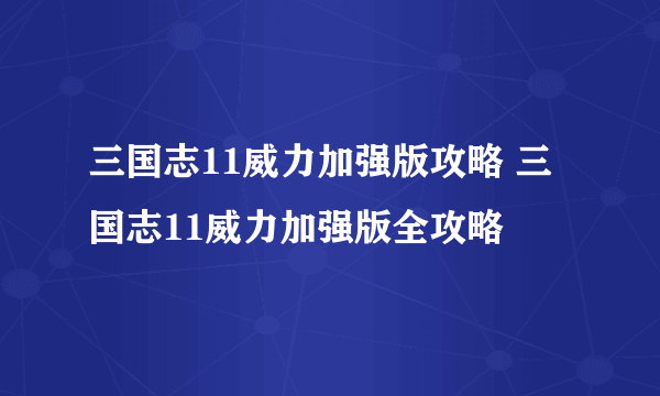 三国志11威力加强版攻略 三国志11威力加强版全攻略