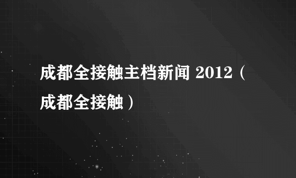 成都全接触主档新闻 2012（成都全接触）