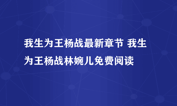 我生为王杨战最新章节 我生为王杨战林婉儿免费阅读