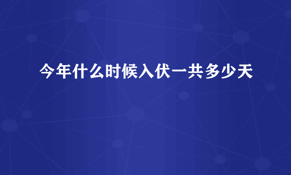 今年什么时候入伏一共多少天