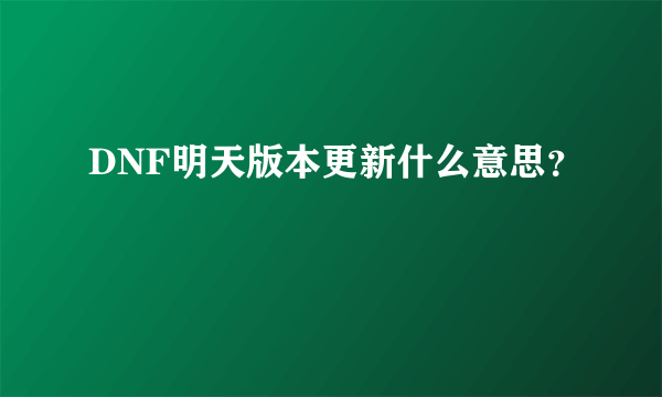 DNF明天版本更新什么意思？