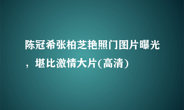 陈冠希张柏芝艳照门图片曝光，堪比激情大片(高清) 