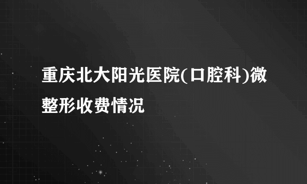 重庆北大阳光医院(口腔科)微整形收费情况