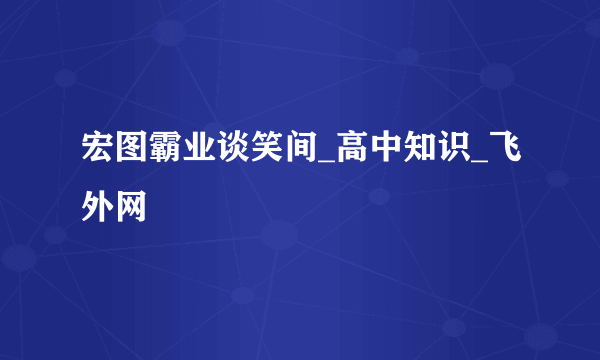 宏图霸业谈笑间_高中知识_飞外网