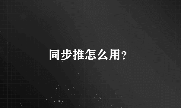 同步推怎么用？