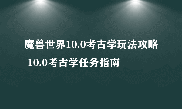 魔兽世界10.0考古学玩法攻略 10.0考古学任务指南