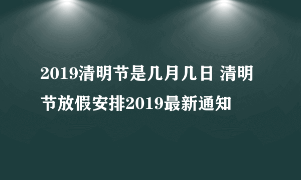 2019清明节是几月几日 清明节放假安排2019最新通知