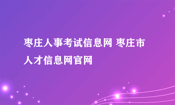 枣庄人事考试信息网 枣庄市人才信息网官网