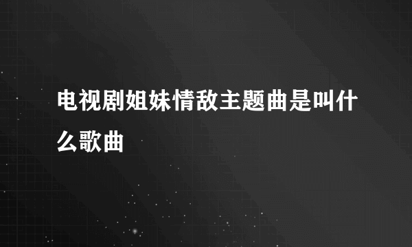 电视剧姐妹情敌主题曲是叫什么歌曲