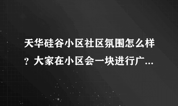 天华硅谷小区社区氛围怎么样？大家在小区会一块进行广场舞，或者其他社区活动吗？