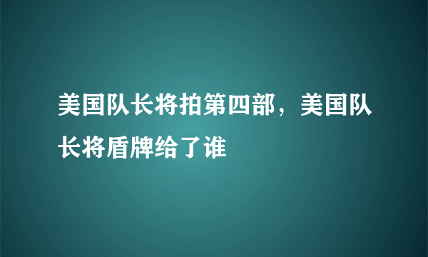 美国队长将拍第四部，美国队长将盾牌给了谁