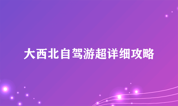 大西北自驾游超详细攻略