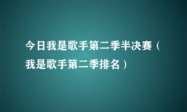 今日我是歌手第二季半决赛（我是歌手第二季排名）